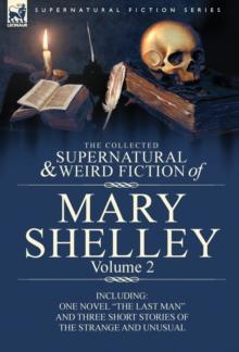 The Collected Supernatural and Weird Fiction of Mary Shelley Volume 2 : Including One Novel the Last Man and Three Short Stories of the Strange and U