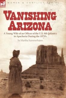 Vanishing Arizona : a Young Wife of an Officer of the U.S. 8th Infantry in Apacheria During the 1870's