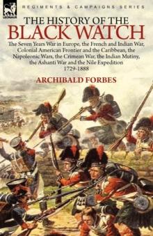 The History of the Black Watch : the Seven Years War in Europe, the French and Indian War, Colonial American Frontier and the Caribbean, the Napoleonic Wars, the Crimean War, the Indian Mutiny, the As