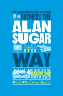 The Unauthorized Guide To Doing Business the Alan Sugar Way : 10 Secrets of the Boardroom's Toughest Interviewer