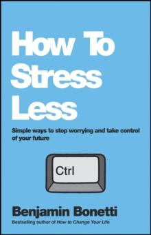 How To Stress Less : Simple ways to stop worrying and take control of your future