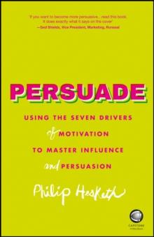 Persuade : Using the Seven Drivers of Motivation to Master Influence and Persuasion