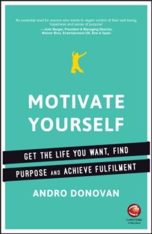 Motivate Yourself : Get the Life You Want, Find Purpose and Achieve Fulfilment