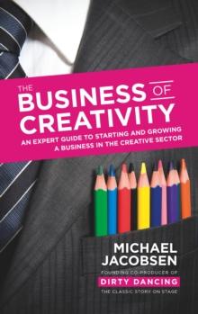 The Business of Creativity : An expert guide to starting and growing a business in the creative sector