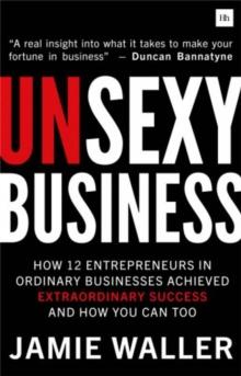 Unsexy Business : How 12 entrepreneurs in ordinary businesses achieved extraordinary success and how you can too