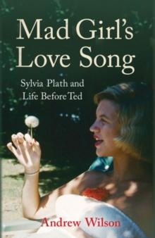 Mad Girl's Love Song : Sylvia Plath and Life Before Ted