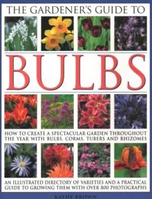 The Gardener's Guide to Bulbs : How to create a spectacular garden through the year with bulbs, corns, tubers and rhizomes; an illustrated directory of varieties and a practical guide to growing them