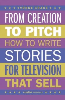 From Creation to Pitch : How to Write Stories for Television that Sell