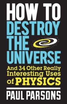 How to Destroy the Universe : And 34 other really interesting uses of physics