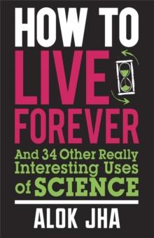 How to Live Forever : And 34 Other Really Interesting Uses of Science