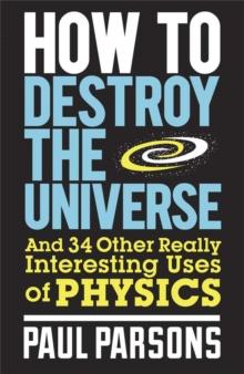 How to Destroy the Universe : And 34 other really interesting uses of physics