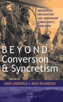 Beyond Conversion and Syncretism : Indigenous Encounters with Missionary Christianity, 1800-2000