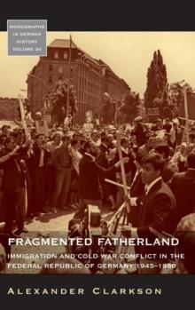 Fragmented Fatherland : Immigration and Cold War Conflict in the Federal Republic of Germany, 1945-1980