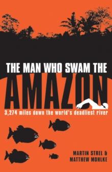 The Man Who Swam the Amazon : 3,274 Miles Down the World's Deadliest River