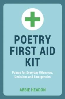 Poetry First Aid Kit : Poems for Everyday Dilemmas, Decisions and Emergencies