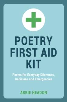 Poetry First Aid Kit : Poems for Everyday Dilemmas, Decisions and Emergencies