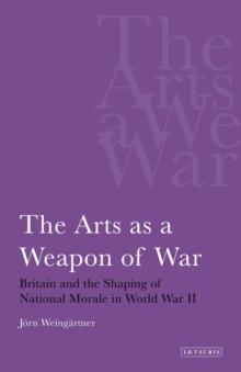 The Arts as a Weapon of War : Britain and the Shaping of National Morale in World War II