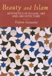 Beauty and Islam : Aesthetics in Islamic Art and Architecture