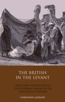 The British in the Levant : Trade and Perceptions of the Ottoman Empire in the Eighteenth Century