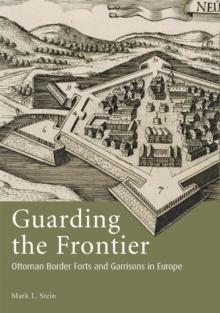 Guarding the Frontier : Ottoman Border Forts and Garrisons in Europe