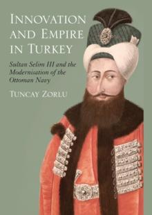 Innovation and Empire in Turkey : Sultan Selim III and the Modernisation of the Ottoman Navy