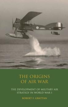 The Origins of Air War : Development of Military Air Strategy in World War I