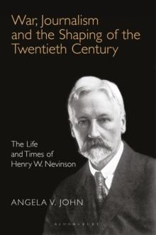 War, Journalism and the Shaping of the Twentieth Century : The Life and Times of Henry W. Nevinson