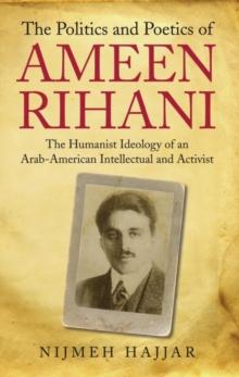 The Politics and Poetics of Ameen Rihani : The Humanist Ideology of an Arab-American Intellectual and Activist