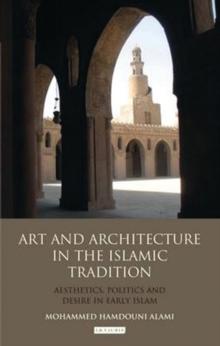 Art and Architecture in the Islamic Tradition : Aesthetics, Politics and Desire in Early Islam