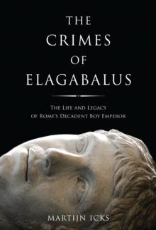 The Crimes of Elagabalus : The Life and Legacy of Rome's Decadent Boy Emperor