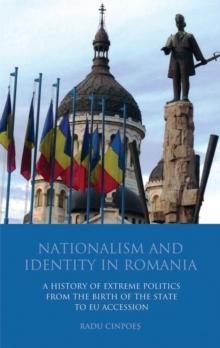 Nationalism and Identity in Romania : A History of Extreme Politics from the Birth of the State to Eu Accession