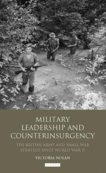 Military Leadership and Counterinsurgency : The British Army and Small War Strategy Since World War II