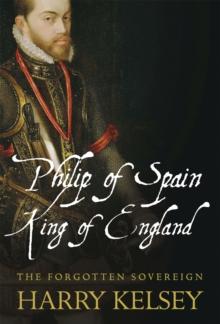 Philip of Spain, King of England : The Forgotten Sovereign