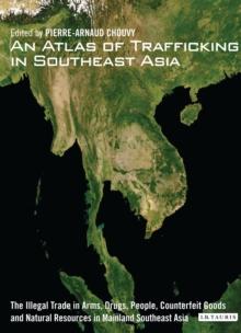 An Atlas of Trafficking in Southeast Asia : The Illegal Trade in Arms, Drugs, People, Counterfeit Goods and Natural Resources in Mainland Southeast Asia