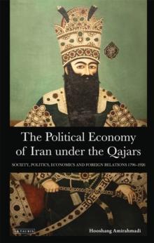 The Political Economy of Iran Under the Qajars : Society, Politics, Economics and Foreign Relations 1796-1926