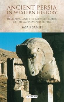 Ancient Persia in Western History : Hellenism and the Representation of the Achaemenid Empire