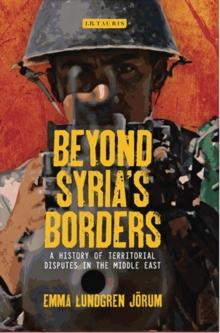 Beyond Syrias Borders : A History of Territorial Disputes in the Middle East