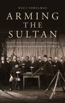 Arming the Sultan : German Arms Trade and Personal Diplomacy in the Ottoman Empire Before World War I