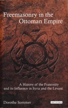 Freemasonry in the Ottoman Empire : A History of the Fraternity and its Influence in Syria and the Levant