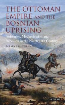 The Ottoman Empire and the Bosnian Uprising : Janissaries, Modernisation and Rebellion in the Nineteenth Century