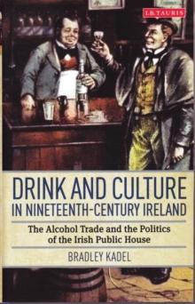 Drink and Culture in Nineteenth-century Ireland : The Alcohol Trade and the Politics of the Irish Public House