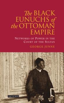 The Black Eunuchs of the Ottoman Empire : Networks of Power in the Court of the Sultan