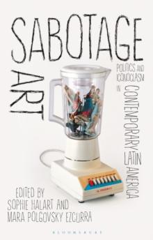 Sabotage Art : Politics and Iconoclasm in Contemporary Latin America