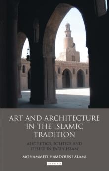 Art and Architecture in the Islamic Tradition : Aesthetics, Politics and Desire in Early Islam