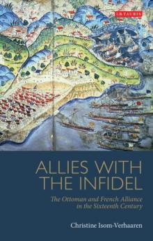 Allies with the Infidel : The Ottoman and French Alliance in the Sixteenth Century