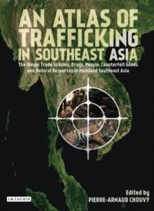 An Atlas of Trafficking in Southeast Asia : The Illegal Trade in Arms, Drugs, People, Counterfeit Goods and Natural Resources in Mainland Southeast Asia