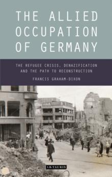 The Allied Occupation of Germany : The Refugee Crisis, Denazification and the Path to Reconstruction