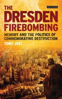 The Dresden Firebombing : Memory and the Politics of Commemorating Destruction