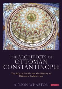 The Architects of Ottoman Constantinople : The Balyan Family and the History of Ottoman Architecture