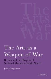 The Arts as a Weapon of War : Britain and the Shaping of National Morale in World War II